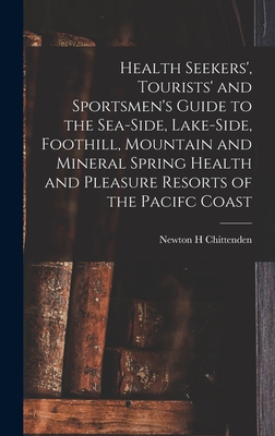 Health Seekers', Tourists' and Sportsmen's Guide to the Sea-side, Lake-side, Foothill, Mountain and Mineral Spring Health and Pleasure Resorts of the Pacifc Coast - Chittenden, Newton Henry