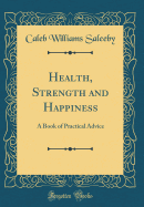 Health, Strength and Happiness: A Book of Practical Advice (Classic Reprint)