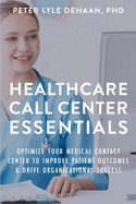 Healthcare Call Center Essentials: Optimize Your Medical Contact Center to Improve Patient Outcomes and Drive Organizational Success