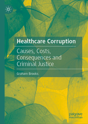 Healthcare Corruption: Causes, Costs, Consequences and Criminal Justice - Brooks, Graham