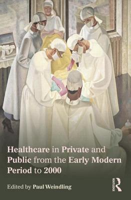 Healthcare in Private and Public from the Early Modern Period to 2000 - Weindling, Paul (Editor)
