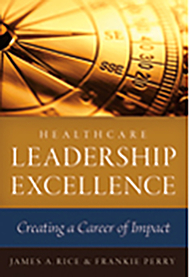 Healthcare Leadership Excellence: Creating a Career of Impact - Rice, James