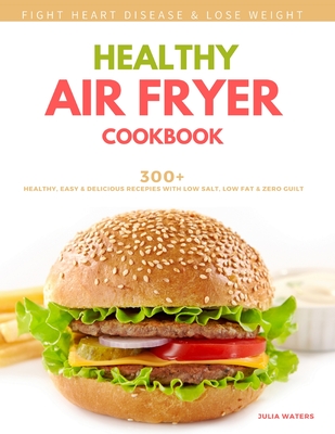 Healthy Air Fryer Cookbook: 300+ Healthy, Easy and Delicious Recipies with Low Salt, Low Fat and Zero Guilt - Waters, Julia