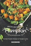 Healthy and Flavorful Pumpkin Cookbook: The Best Pumpkin Recipes for Pumpkin Lovers