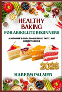 Healthy Baking for Absolute Beginners: A Beginner's Guide To Guilt-Free, Tasty, And Healthy Baking