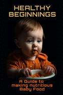 Healthy Beginnings: A Guide to Making Nutritious Baby Food