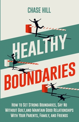 Healthy Boundaries: How to Set Strong Boundaries, Say No Without Guilt, and Maintain Good Relationships With Your Parents, Family, and Friends - Hill, Chase