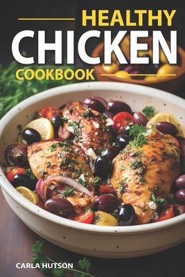 Healthy Chicken Cookbook: Delicious And Easy Meals With Chicken, One Pan Chicken, Grilling, Salad, Stews, And More! - Hutson, Carla