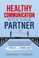 Healthy Communication with Your Partner: Discover the Benefits of Communicating With Emotional Intelligence, Empathy, and Effective Listening Skills to Turn Conflict Into Connection