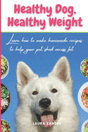 Healthy Dog, Healthy Weight: Learn how to make homemade recipes to help your pet shed excess fat