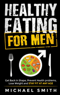 Healthy Eating for Men: Get Back in Shape, Prevent Health problems, Lose Weight and Stay Fit at Any Age: Get back into shape and take better care of yourself