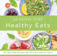 Healthy Eats with Six Sisters' Stuff: 101+ Delicious Recipes and Tips for a Healthy Family