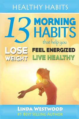 Healthy Habits: 13 Morning Habits That Help You Lose Weight, Feel Energized & Live Healthy - Westwood, Linda
