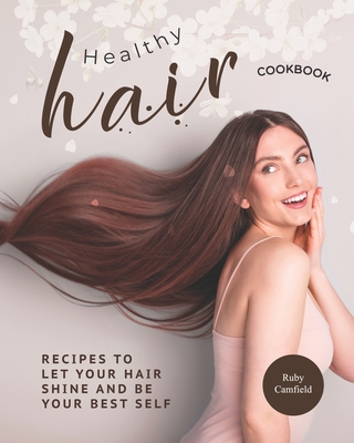 Healthy Hair Cookbook: Recipes to Let Your Hair Shine and Be Your Best Self - Camfield, Ruby