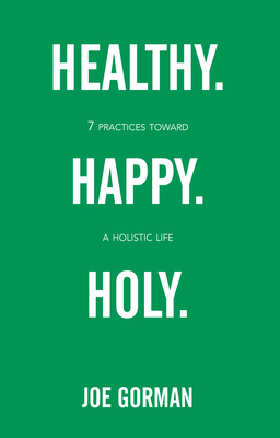 Healthy. Happy. Holy.: 7 Practices Toward a Holistic Life - Gorman, Joe