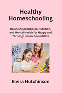 Healthy Homeschooling: Balancing Academics, Nutrition, and Mental Health for Happy and Thriving Homeschooled Kids