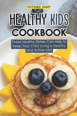 Healthy Kids Cookbook: These Healthy Dishes Can Help to Keep Your Child Living a Healthy and Active Life! - Sharp, Stephanie