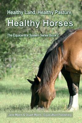 Healthy Land, Healthy Pasture, Healthy Horses: The Equicentral System Series Book 2 - Myers, Jane, and Myers, Stuart