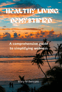 Healthy living demystified: A comprehensive guide to simplifying wellness