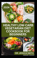 Healthy Low-Carb Vegetarian Diet Cookbook for Beginners: Comprehensive Guide to Crafting Delicious and Nourishing Low-Carb Vegetarian Meals to Improve Better Health and Oveall Well-Being