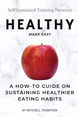 Healthy Made Easy: A How-To Guide On Sustaining Healthier Eating Habits - Thompson, Mitchell
