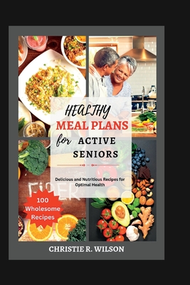 Healthy Meal Plans for Active Seniors: Delicious and Nutritious Recipes for Optimal Health - R Wilson, Christie