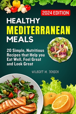 Healthy Mediterranean Meals: 20 Simple, nutritious recipes that help you eat well, feel great, and look great - M Jensen, Wilbert