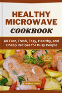 Healthy Microwave Cookbook: 40 Fast, Fresh, Easy, Healthy, and Cheap Recipes for Busy People