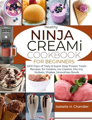 Healthy Ninja CREAMi Cookbook for Beginners: 1200 Days of Tasty & Super Easy Frozen Treats Recipes, for Gelatos, Ice Creams, Mix-Ins, Sorbets, Shakes, Smoothies Bowls - H Chandler, Isabella