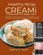 Healthy Ninja CREAMi Cookbook for Beginners: Wholesome Frozen Bliss for Guilt-Free Indulgence with Over 80 Nutrient-Packed Recipes to Nourish Your Body