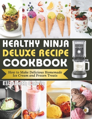 Healthy Ninja Creami Deluxe Recipe Cookbook: How to Make Delicious Homemade Ice Cream and Frozen Treats - Calvin, Elizabeth