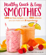 Healthy Quick & Easy Smoothies: 100 No-Fuss Recipes Under 300 Calories You Can Make with 5 Ingredients