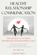 Healthy Relationship Communication: The Secrets To Achieve Meaningful Relationships Goals. How to Avoid Couple Conflicts And Improve Love And Intimacy Through Listening And Mindful Communication