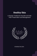 Healthy Skin: A Popular Treatise On the Skin and Hair: Their Preservation and Management