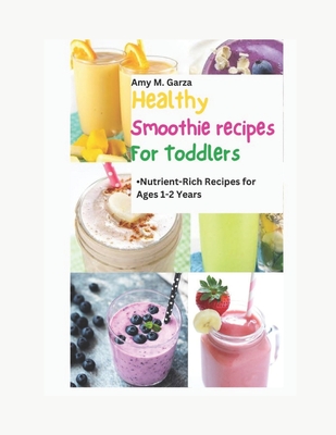 Healthy Smoothie Recipes for Toddlers: Nutrient-Rich Recipes for Ages 1-2 Years - Garza, Amy M