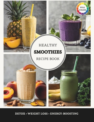 Healthy Smoothies Recipe Book: The Ultimate Guide to Quick, Easy, and Nutrient-Packed Blends for Detox, Weight Loss, and Energy-Boosting - Moss, Rosemary