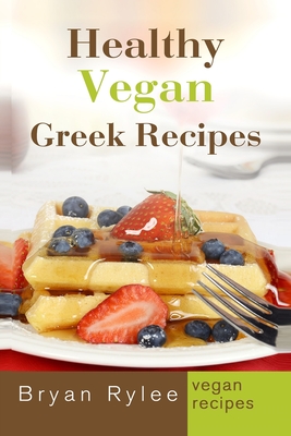 Healthy Vegan Greek Recipes: With More Than 30 Delicious and Easy Recipes for Healthy Living - Rylee, Bryan