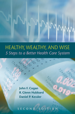 Healthy, Wealthy, and Wise, 2nd Edition: Five Steps to a Better Health Care System - Cogan, John F, and Hubbard, R Glenn, and Kessler, Daniel P