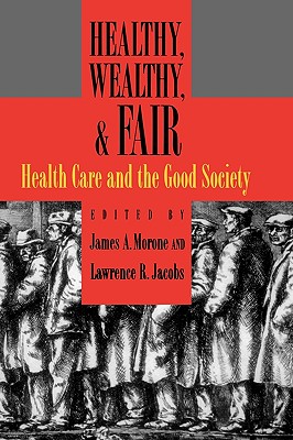 Healthy, Wealthy, & Fair: Health Care and the Good Society - Jacobs, Lawrence R, and Morone, James a (Editor)