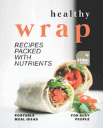 Healthy Wrap Recipes Packed with Nutrients: Portable Meal Ideas for Busy People