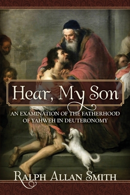 Hear, My Son: An Examination of the Fatherhood of Yahweh in Deuteronomy - Smith, Ralph Allan