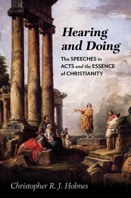 Hearing and Doing: The Speeches in Acts and the Essence of Christianity - Holmes, Christopher R J