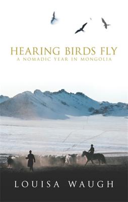 Hearing Birds Fly: A Nomadic Year in Mongolia - Waugh, Louisa