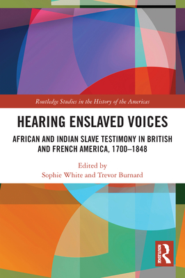 Hearing Enslaved Voices: African and Indian Slave Testimony in British and French America, 1700-1848 - White, Sophie (Editor), and Burnard, Trevor (Editor)