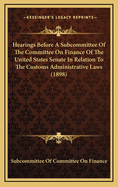 Hearings Before a Subcommittee of the Committee on Finance of the United States Senate in Relation to the Customs Administrative Laws (1898)