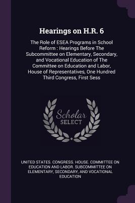 Hearings on H.R. 6: The Role of ESEA Programs in School Reform: Hearings Before The Subcommittee on Elementary, Secondary, and Vocational Education of The Committee on Education and Labor, House of Representatives, One Hundred Third Congress, First Sess - United States Congress House Committe (Creator)