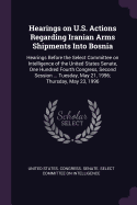 Hearings on U.S. Actions Regarding Iranian Arms Shipments Into Bosnia: Hearings Before the Select Committee on Intelligence of the United States Senate, One Hundred Fourth Congress, Second Session ... Tuesday, May 21, 1996; Thursday, May 23, 1996