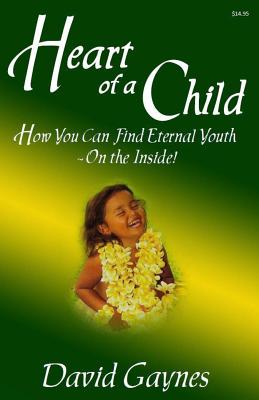 Heart of a Child: How You Can Find Eternal Youth On the Inside - Gaynes, David