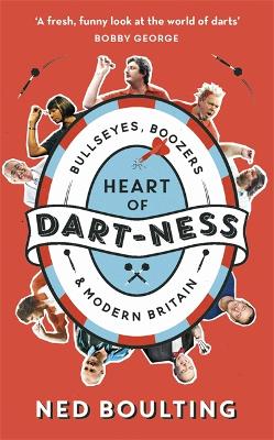 Heart of Dart-ness: Bullseyes, Boozers and Modern Britain - Boulting, Ned