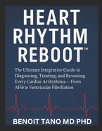Heart Rhythm Reboot(tm): The Ultimate Integrative Guide to Diagnosing, Treating, and Reversing Every Cardiac Arrhythmia - From AFib to Ventricular Fibrillation